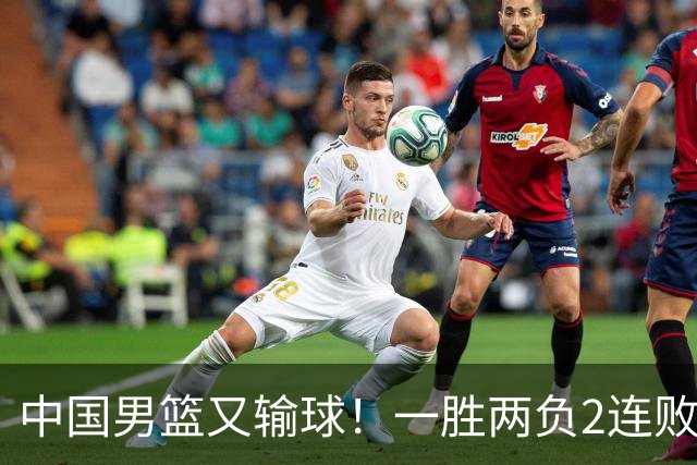 中国男篮又输球！一胜两负2连败，末段冲突3人被驱逐，下场更不好打