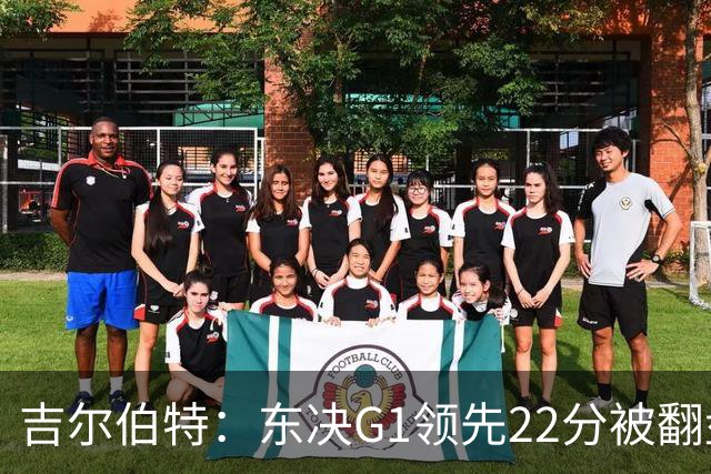 吉尔伯特：东决G1领先22分被翻盘决定了系列赛 我们无法从中恢复