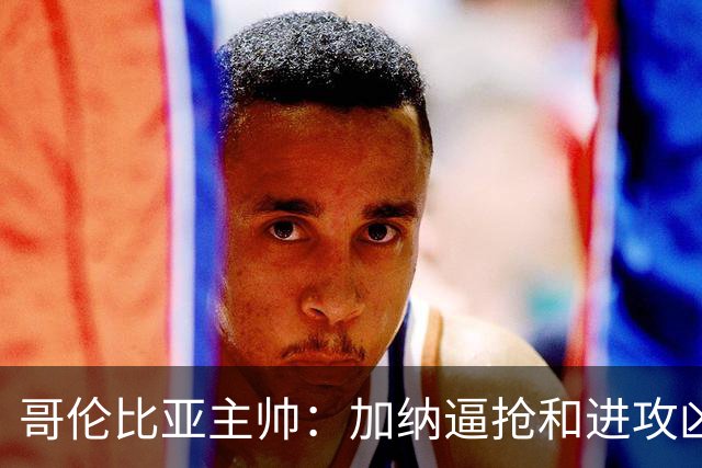 哥伦比亚主帅：加纳逼抢和进攻凶悍 期待迪亚斯挺身而出取得进球