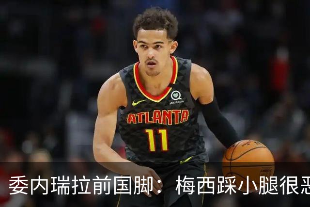 委内瑞拉前国脚：梅西踩小腿很恶劣+100%是红牌，球星判罚受优待