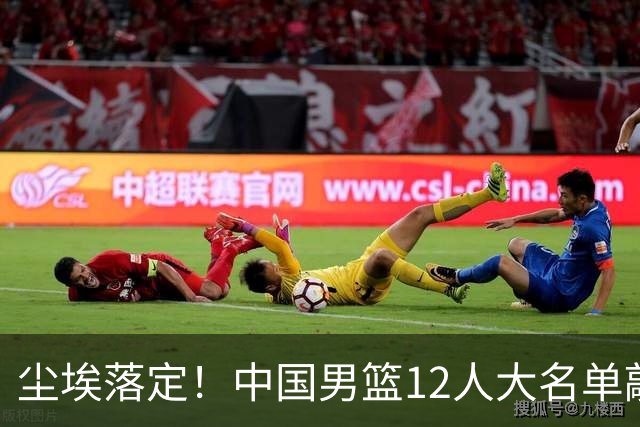 尘埃落定！中国男篮12人大名单敲定，郭士强亮剑死磕日本男篮
