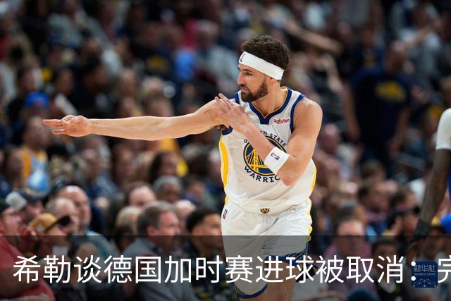 希勒谈德国加时赛进球被取消：完全不同意判罚，只是轻微碰到门将