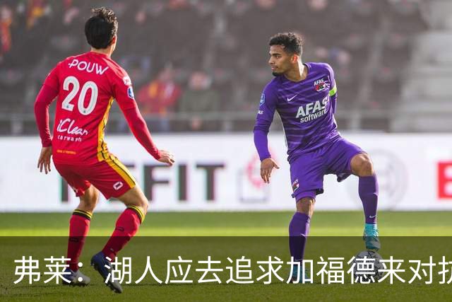 弗莱：湖人应去追求加福德来对抗文班亚马和约基奇 而不是杜伦