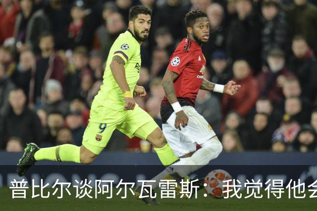 普比尔谈阿尔瓦雷斯：我觉得他会走，如果不开心留下也很难踢好