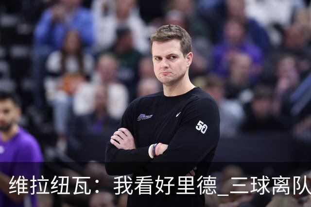 维拉纽瓦：我看好里德 三球离队黄蜂的实力反而得到了提升