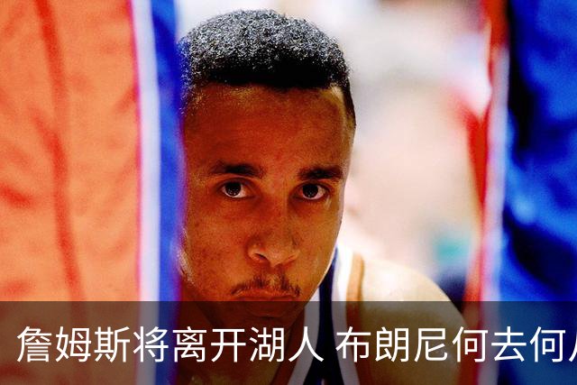 詹姆斯将离开湖人 布朗尼何去何从？后者合同小湖人继续培养不亏