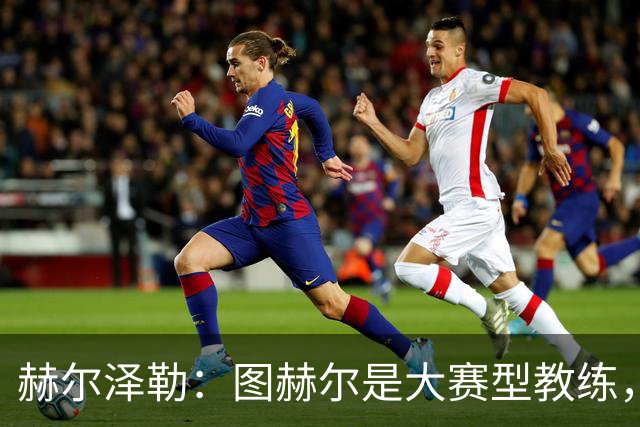 赫尔泽勒：图赫尔是大赛型教练，他为英格兰队带回了团结精神