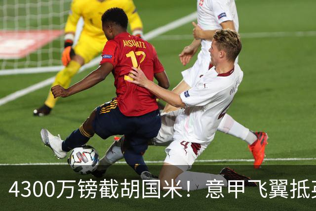 4300万镑截胡国米！意甲飞翼抵英体检，切尔西防曼城挖角！