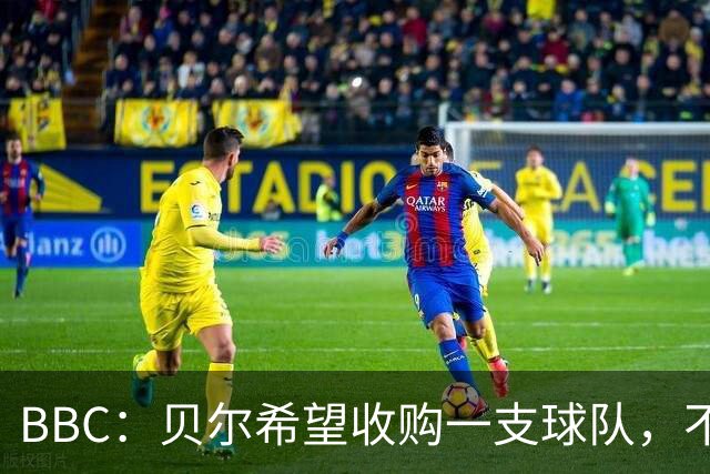 BBC：贝尔希望收购一支球队，不排除再次求购家乡球队卡迪夫城