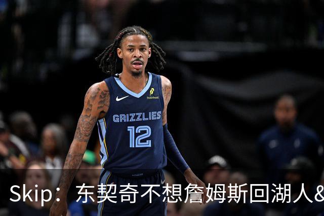 Skip：东契奇不想詹姆斯回湖人&受够必须和詹姆斯分享舞台和光环